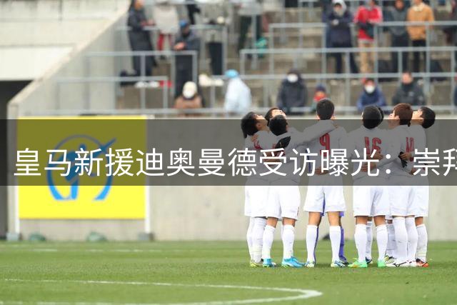 皇马新援迪奥曼德受访曝光：崇拜C罗却称梅西更强